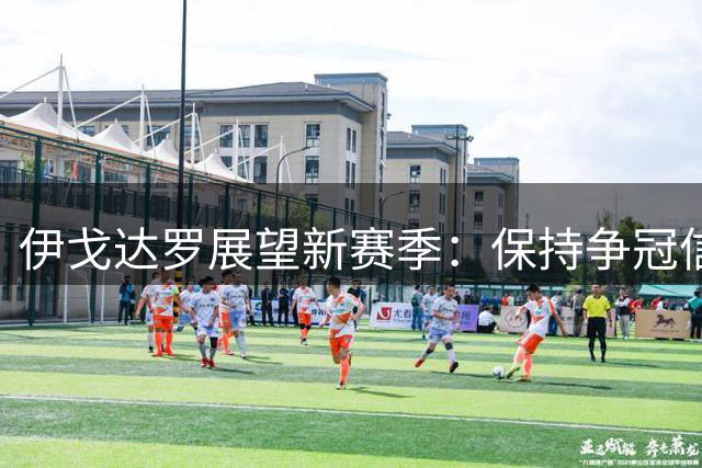 伊戈达罗展望新赛季：保持争冠信念不变