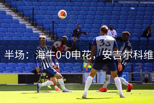 半场：海牛0-0申花，安吉尔科维奇中框，牟鹏飞神扑