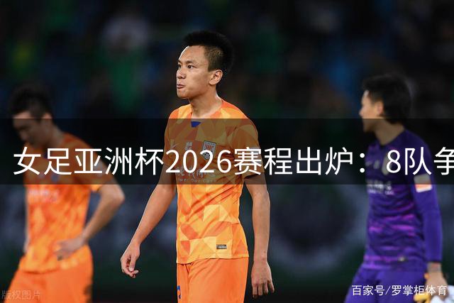 女足亚洲杯2026赛程出炉：8队争冠，印度巴基斯坦9月5日对决