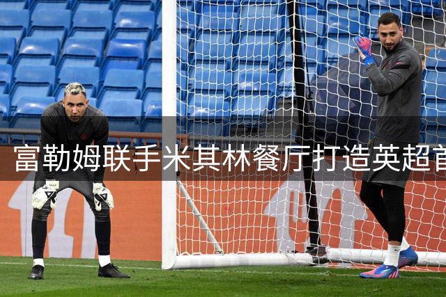 富勒姆联手米其林餐厅打造英超首个高端赛事餐饮服务