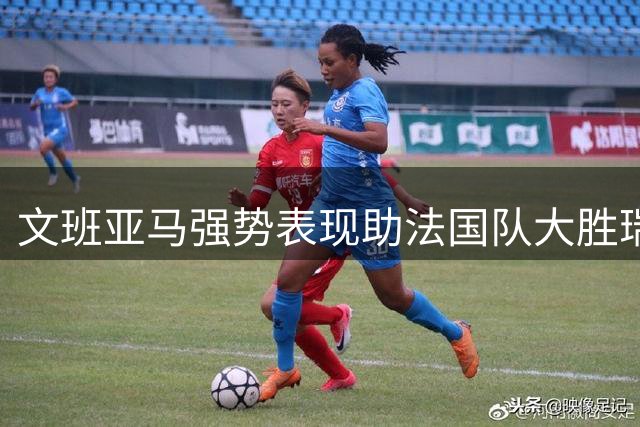 文班亚马强势表现助法国队大胜瑞典，剑指世界杯与NBA双冠
