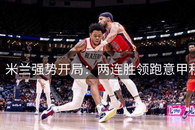 米兰强势开局：两连胜领跑意甲积分榜