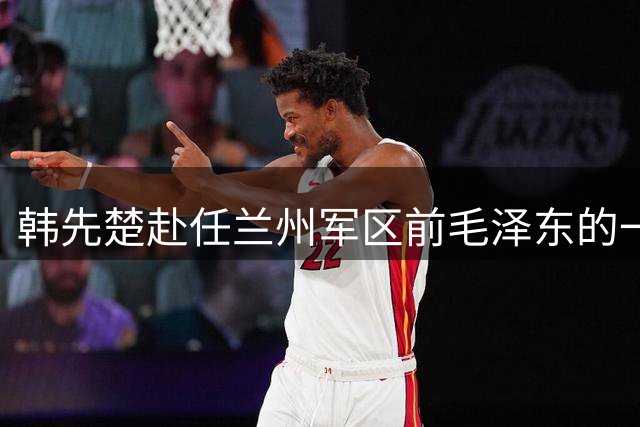 韩先楚赴任兰州军区前毛泽东的一番叮嘱