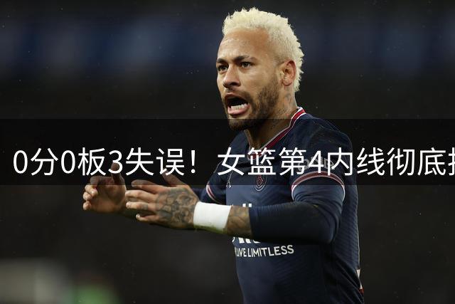 0分0板3失误！女篮第4内线彻底摆烂，或被宫鲁鸣逐出国家队